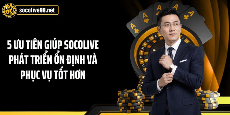 5 ưu tiên giúp Socolive phát triển ổn định và phục vụ tốt hơn