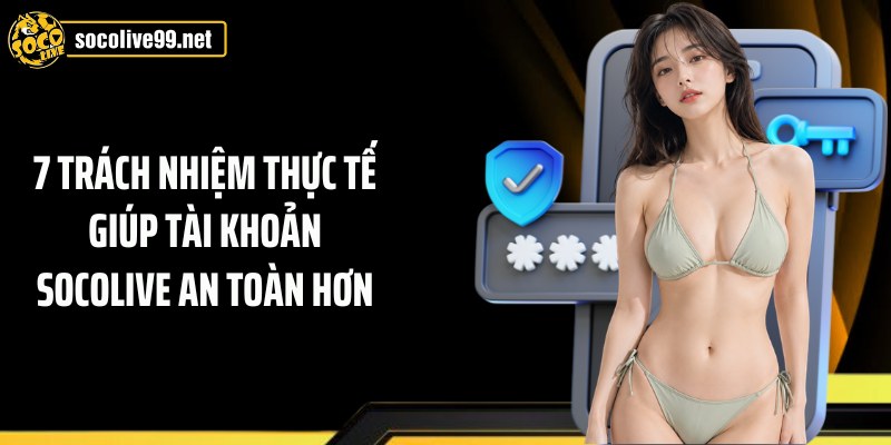 7 trách nhiệm thực tế giúp tài khoản Socolive an toàn hơn