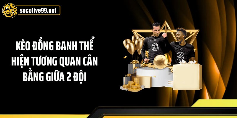 Kèo đồng banh thể hiện tương quan cân bằng giữa 2 đội