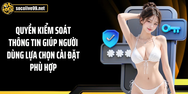 Quyền kiểm soát thông tin giúp người dùng lựa chọn cài đặt phù hợp