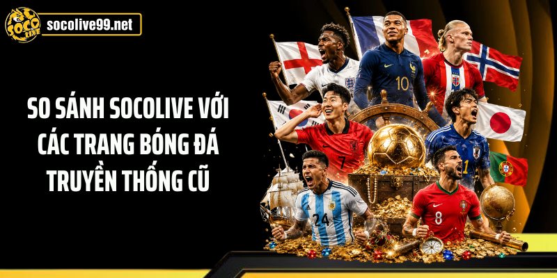 So sánh Socolive với các trang bóng đá truyền thống cũ