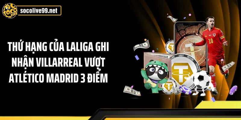 Thứ hạng của laliga ghi nhận Villarreal vượt Atlético Madrid 3 điểm